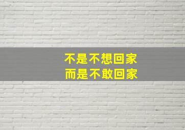 不是不想回家 而是不敢回家